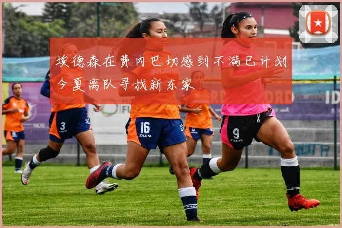埃德森在费内巴切感到不满已计划今夏离队寻找新东家