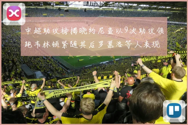 中超助攻榜揭晓约尼查以9次助攻领跑韦林顿紧随其后罗慕洛等人表现不俗
