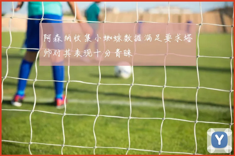 阿森纳收集小蜘蛛数据满足要求塔帅对其表现十分青睐