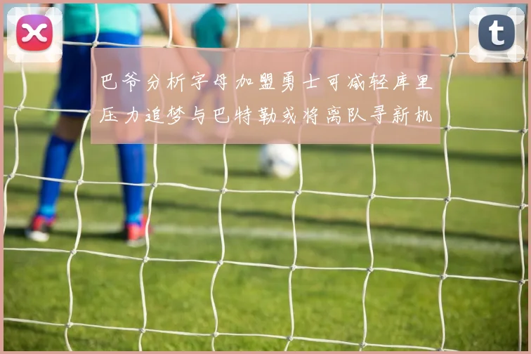巴爷分析字母加盟勇士可减轻库里压力追梦与巴特勒或将离队寻新机遇