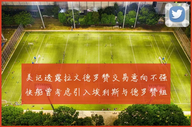 美记透露拉文德罗赞交易意向不强快船曾考虑引入埃利斯与德罗赞组合