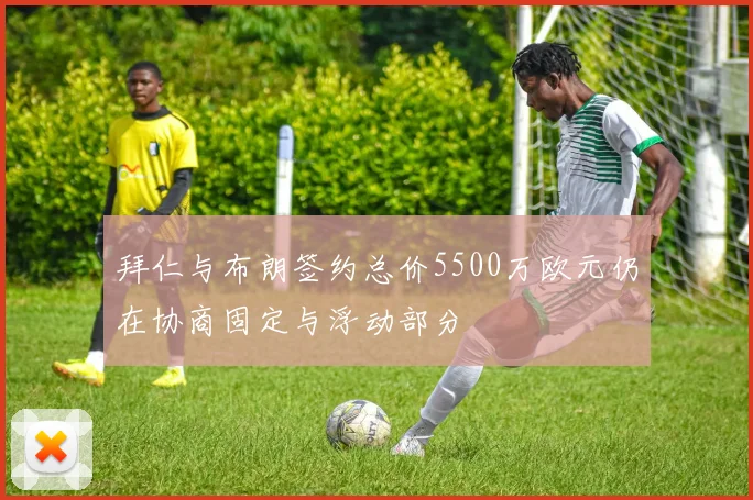 拜仁与布朗签约总价5500万欧元仍在协商固定与浮动部分