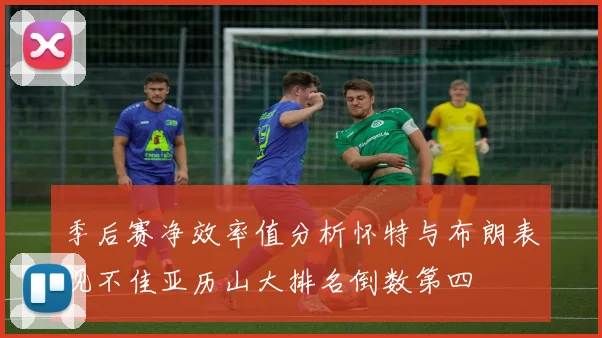 季后赛净效率值分析怀特与布朗表现不佳亚历山大排名倒数第四