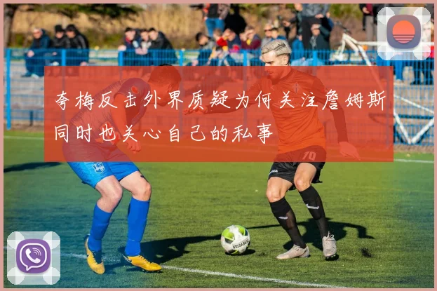 夸梅反击外界质疑为何关注詹姆斯同时也关心自己的私事