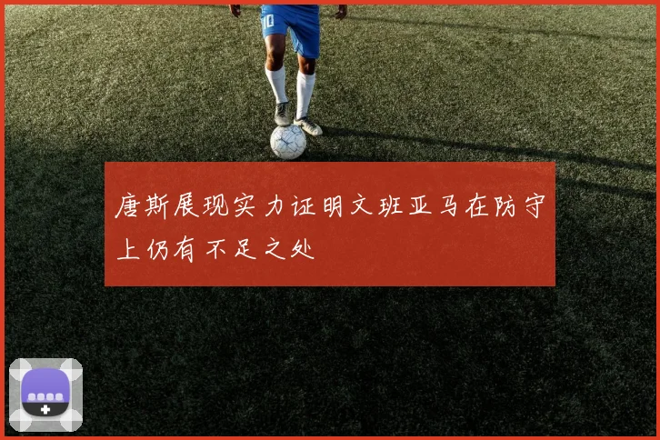 唐斯展现实力证明文班亚马在防守上仍有不足之处