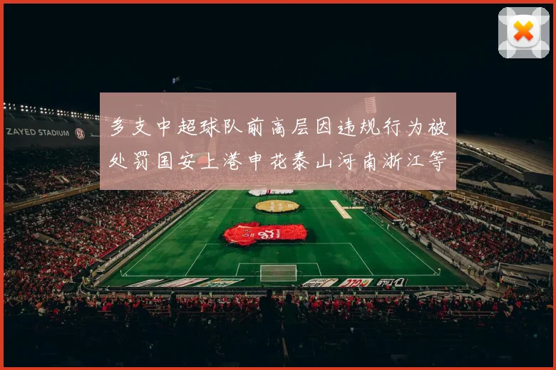 多支中超球队前高层因违规行为被处罚国安上港申花泰山河南浙江等队受影响