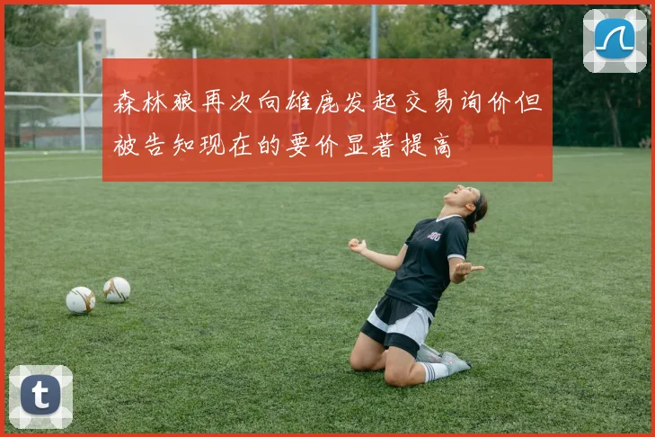森林狼再次向雄鹿发起交易询价但被告知现在的要价显著提高