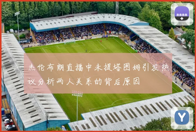 杰伦布朗直播中未提塔图姆引发热议分析两人关系的背后原因
