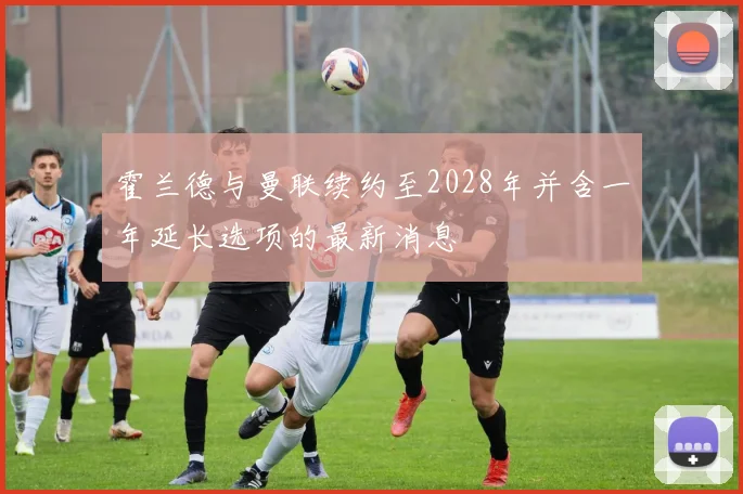 霍兰德与曼联续约至2028年并含一年延长选项的最新消息