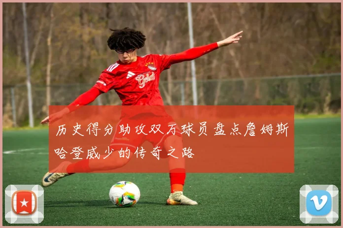 历史得分助攻双万球员盘点詹姆斯哈登威少的传奇之路