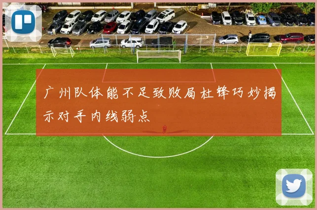 广州队体能不足致败局杜锋巧妙揭示对手内线弱点