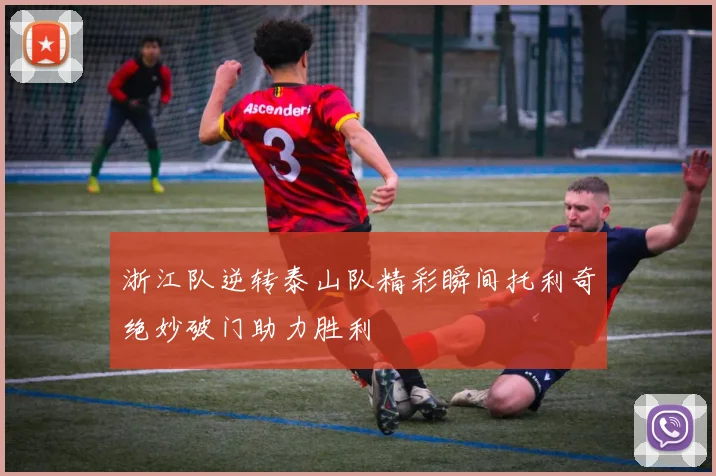 浙江队逆转泰山队精彩瞬间托利奇绝妙破门助力胜利