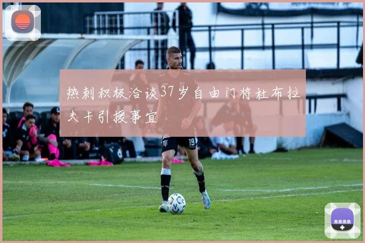 热刺积极洽谈37岁自由门将杜布拉夫卡引援事宜