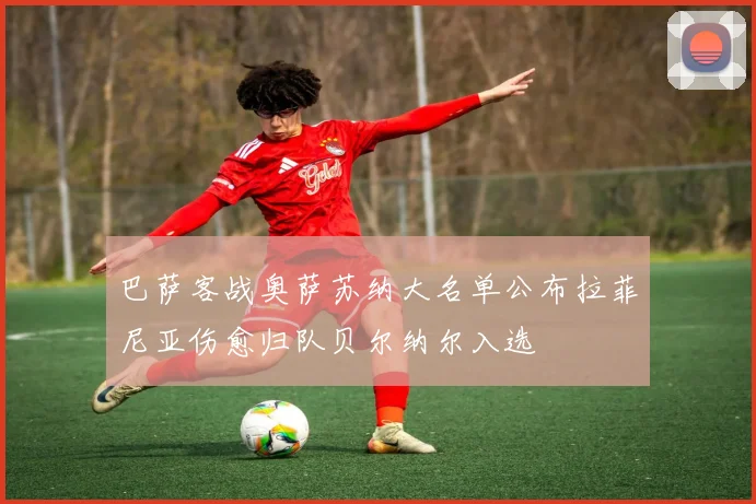 巴萨客战奥萨苏纳大名单公布拉菲尼亚伤愈归队贝尔纳尔入选