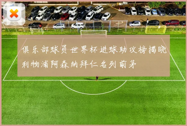俱乐部球员世界杯进球助攻榜揭晓利物浦阿森纳拜仁名列前茅