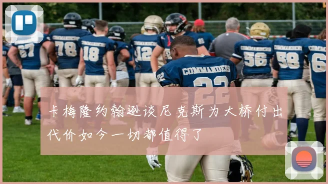 卡梅隆约翰逊谈尼克斯为大桥付出代价如今一切都值得了