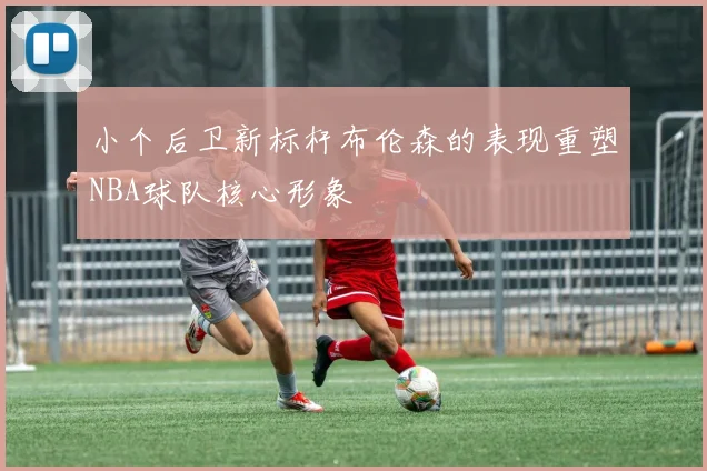 小个后卫新标杆布伦森的表现重塑NBA球队核心形象