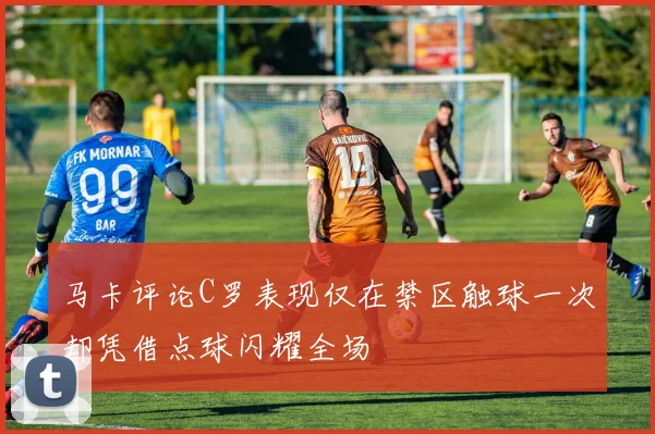 马卡评论C罗表现仅在禁区触球一次却凭借点球闪耀全场