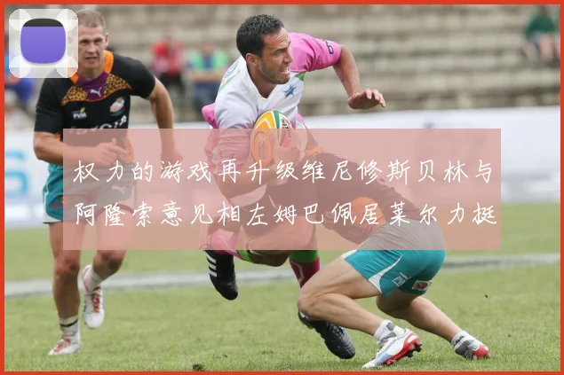 权力的游戏再升级维尼修斯贝林与阿隆索意见相左姆巴佩居莱尔力挺新势力