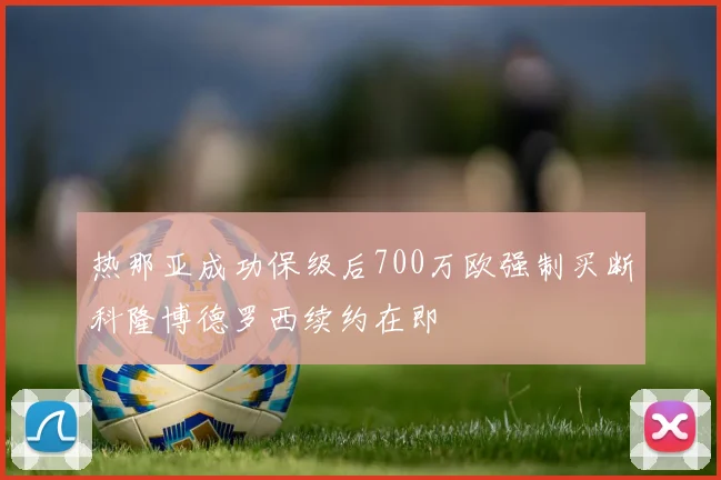 热那亚成功保级后700万欧强制买断科隆博德罗西续约在即