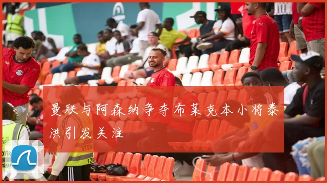 曼联与阿森纳争夺布莱克本小将泰洪引发关注