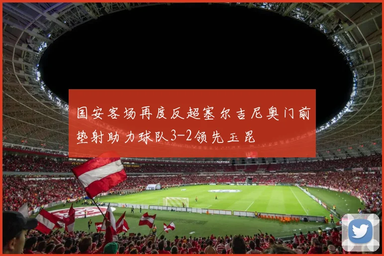 国安客场再度反超塞尔吉尼奥门前垫射助力球队3-2领先玉昆