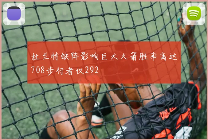 杜兰特缺阵影响巨大火箭胜率高达708步行者仅292