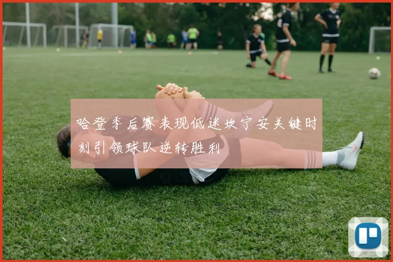 哈登季后赛表现低迷坎宁安关键时刻引领球队逆转胜利