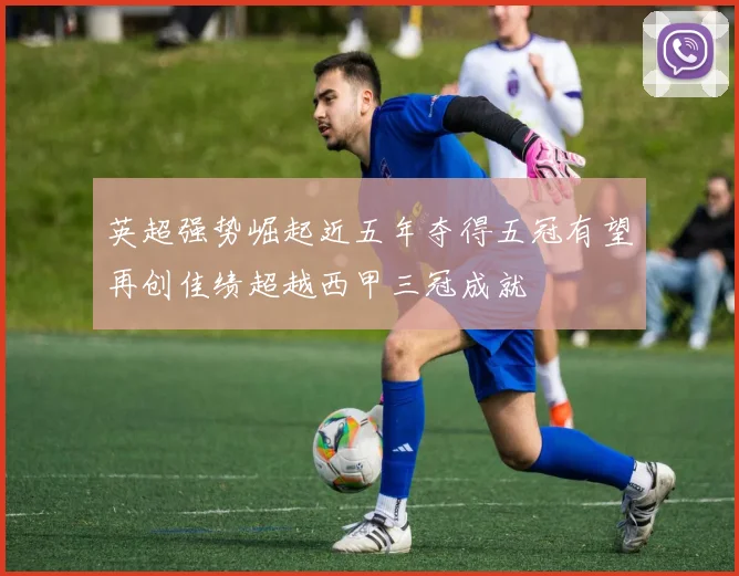 英超强势崛起近五年夺得五冠有望再创佳绩超越西甲三冠成就