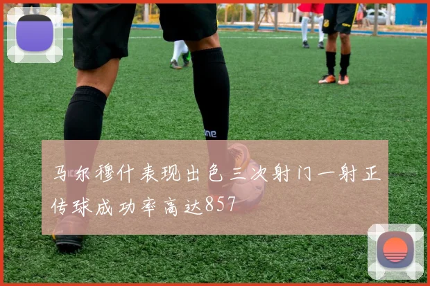 马尔穆什表现出色三次射门一射正传球成功率高达857