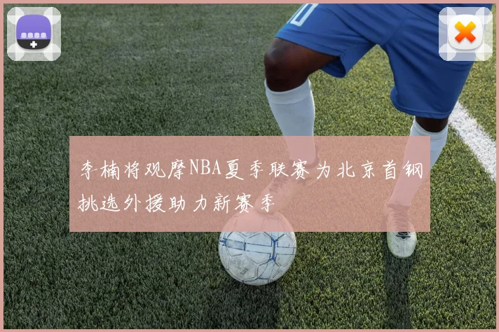 李楠将观摩NBA夏季联赛为北京首钢挑选外援助力新赛季