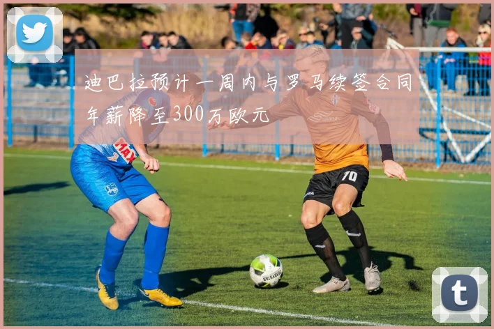 迪巴拉预计一周内与罗马续签合同年薪降至300万欧元