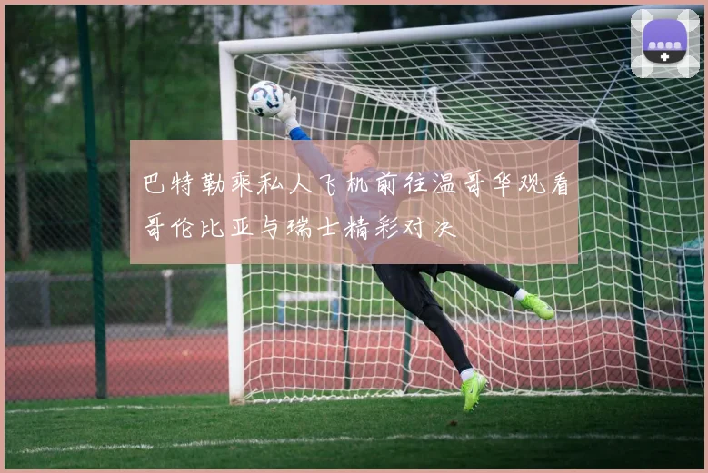 巴特勒乘私人飞机前往温哥华观看哥伦比亚与瑞士精彩对决