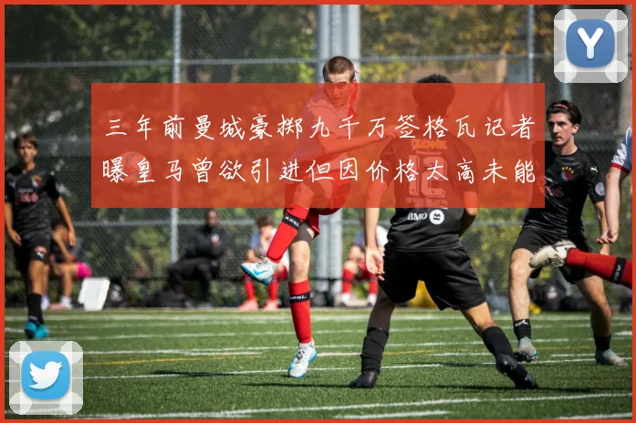 三年前曼城豪掷九千万签格瓦记者曝皇马曾欲引进但因价格太高未能成行